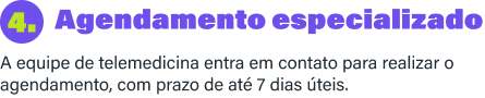 4. Agendamento especializado: a equipe de telemedicina entra em contato para realizar o agendamento, com prazo de até 7 dias úteis.