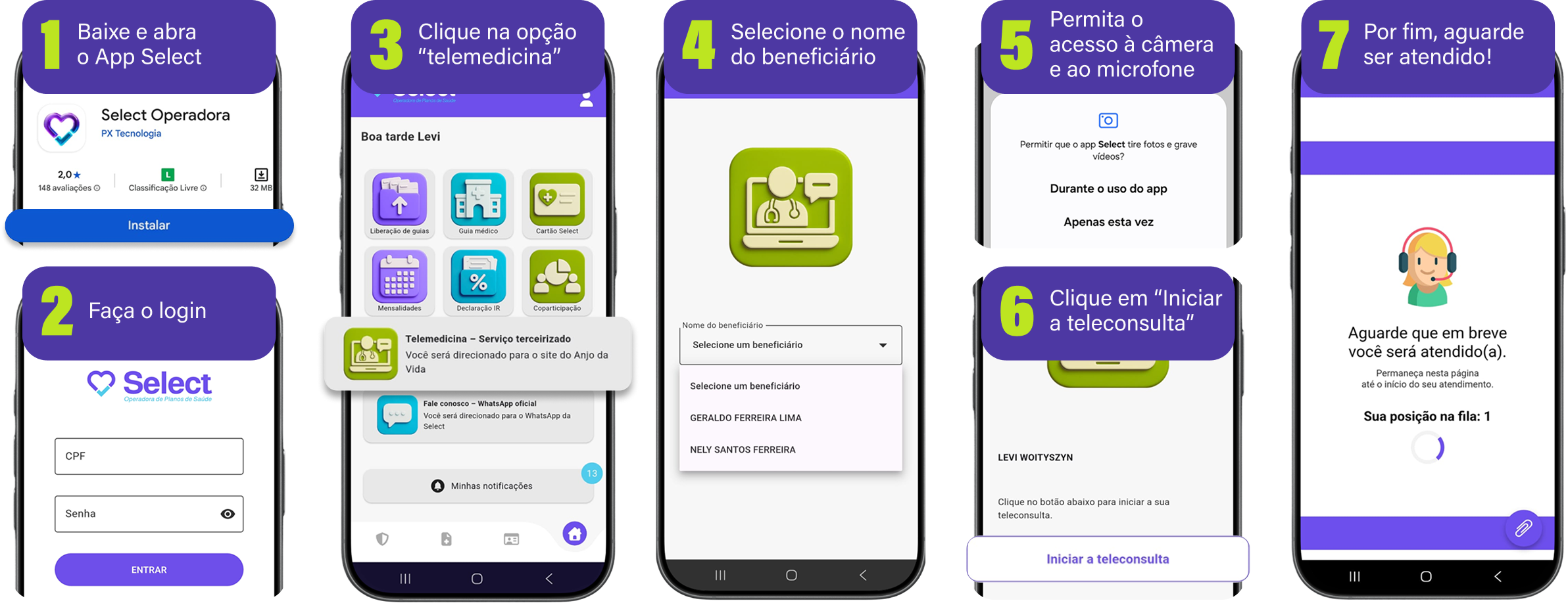 1 Baixe e abra o App Select. 2 Faça o login. 3 Clique na opção “telemedicina”. 4 Selecione o nome do beneficiário. 5 Permita o acesso à câmera e ao microfone. 6 Clique em “Iniciar a teleconsulta”. 7 Por fim, aguarde ser atendido!